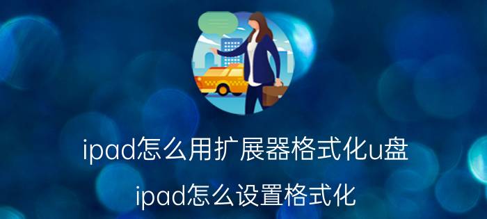 ipad怎么用扩展器格式化u盘 ipad怎么设置格式化？